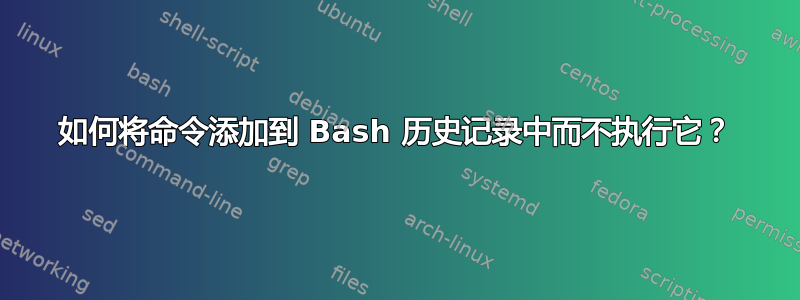 如何将命令添加到 Bash 历史记录中而不执行它？