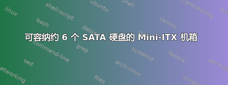 可容纳约 6 个 SATA 硬盘的 Mini-ITX 机箱 