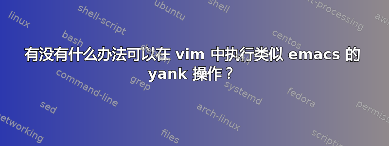 有没有什么办法可以在 vim 中执行类似 emacs 的 yank 操作？