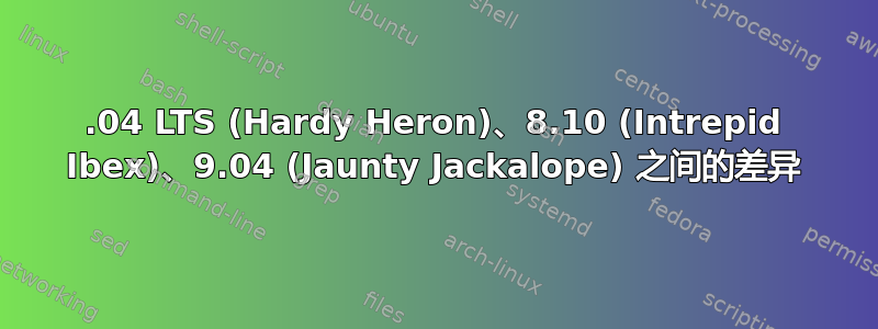 8.04 LTS (Hardy Heron)、8.10 (Intrepid Ibex)、9.04 (Jaunty Jackalope) 之间的差异