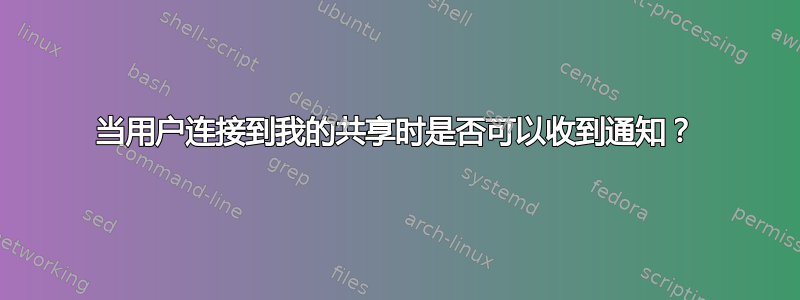 当用户连接到我的共享时是否可以收到通知？