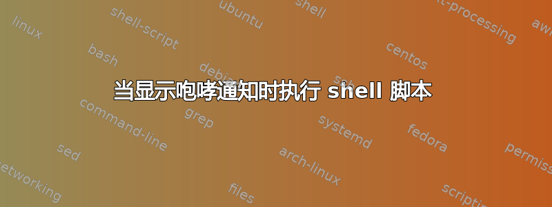 当显示咆哮通知时执行 shell 脚本