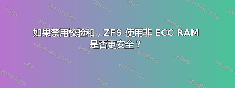 如果禁用校验和，ZFS 使用非 ECC RAM 是否更安全？