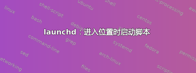 launchd：进入位置时启动脚本