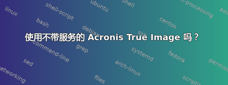 使用不带服务的 Acronis True Image 吗？