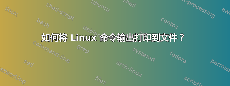 如何将 Linux 命令输出打印到文件？