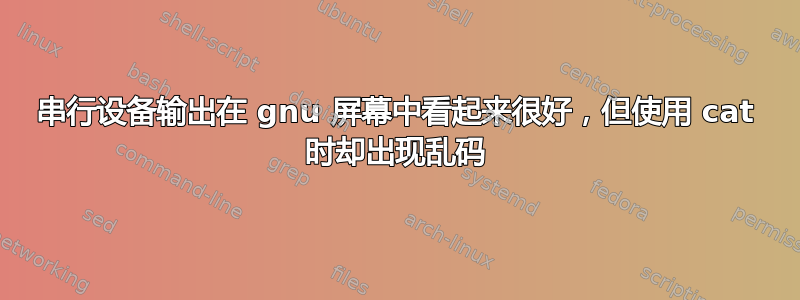 串行设备输出在 gnu 屏幕中看起来很好，但使用 cat 时却出现乱码