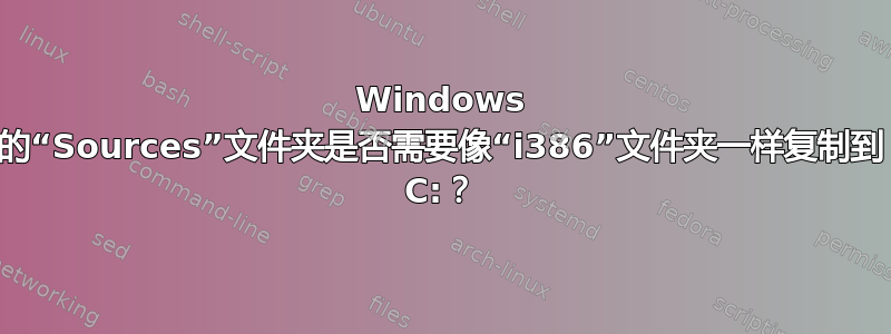 Windows 的“Sources”文件夹是否需要像“i386”文件夹一样复制到 C:？