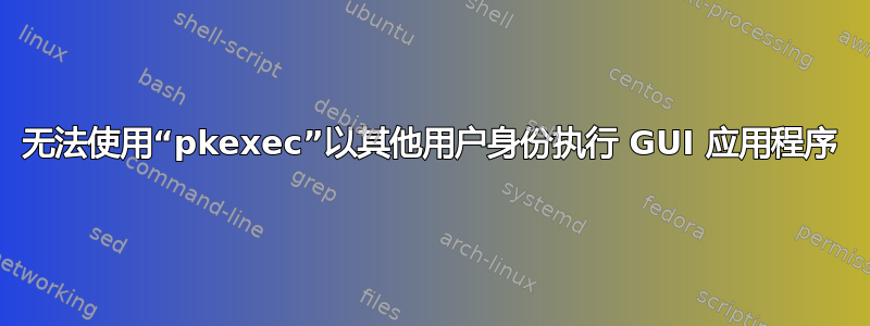 无法使用“pkexec”以其他用户身份执行 GUI 应用程序