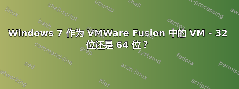 Windows 7 作为 VMWare Fusion 中的 VM - 32 位还是 64 位？