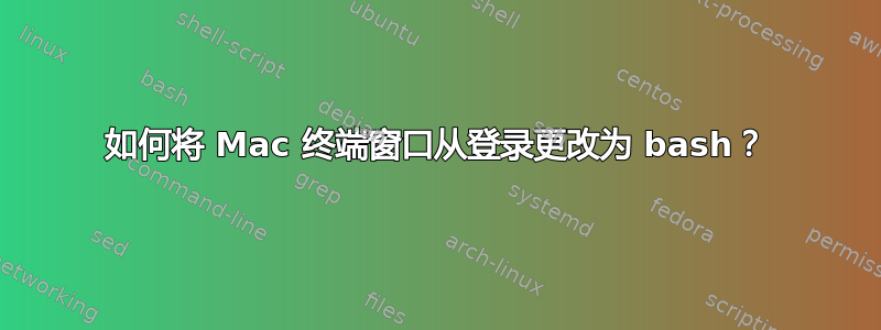 如何将 Mac 终端窗口从登录更改为 bash？