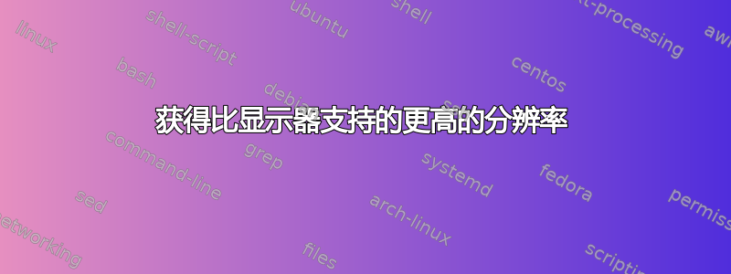 获得比显示器支持的更高的分辨率