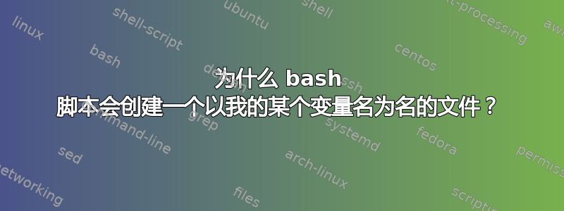 为什么 bash 脚本会创建一个以我的某个变量名为名的文件？