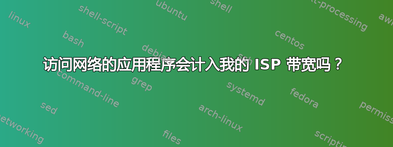 访问网络的应用程序会计入我的 ISP 带宽吗？