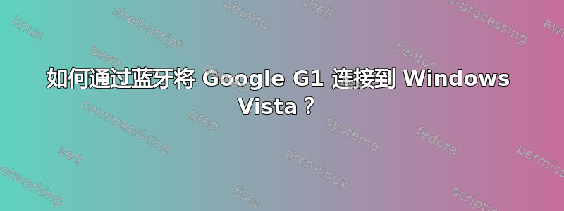 如何通过蓝牙将 Google G1 连接到 Windows Vista？