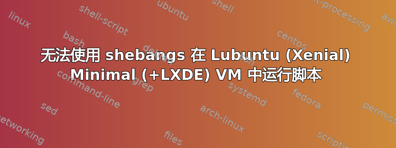 无法使用 shebangs 在 Lubuntu (Xenial) Minimal (+LXDE) VM 中运行脚本