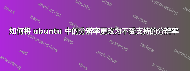 如何将 ubuntu 中的分辨率更改为不受支持的分辨率