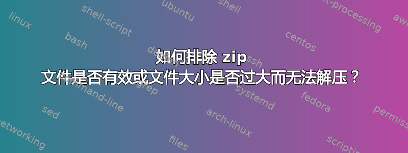 如何排除 zip 文件是否有效或文件大小是否过大而无法解压？