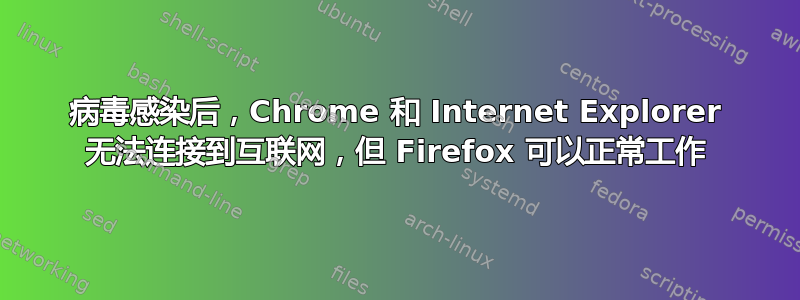 病毒感染后，Chrome 和 Internet Explorer 无法连接到互联网，但 Firefox 可以正常工作