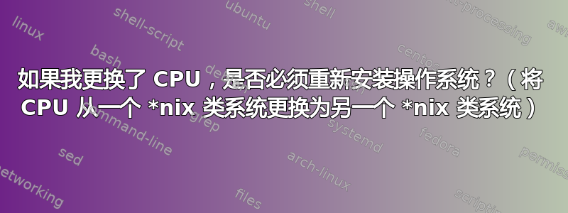 如果我更换了 CPU，是否必须重新安装操作系统？（将 CPU 从一个 *nix 类系统更换为另一个 *nix 类系统）