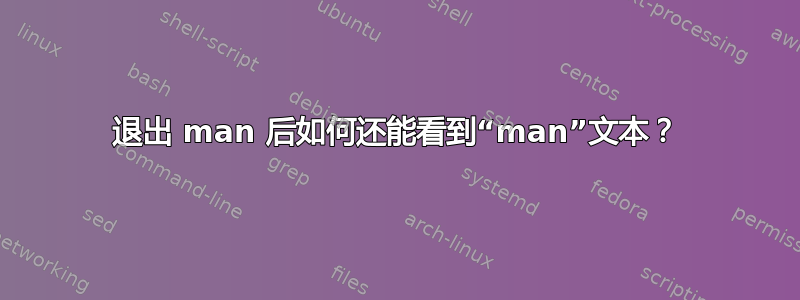 退出 man 后如何还能看到“man”文本？