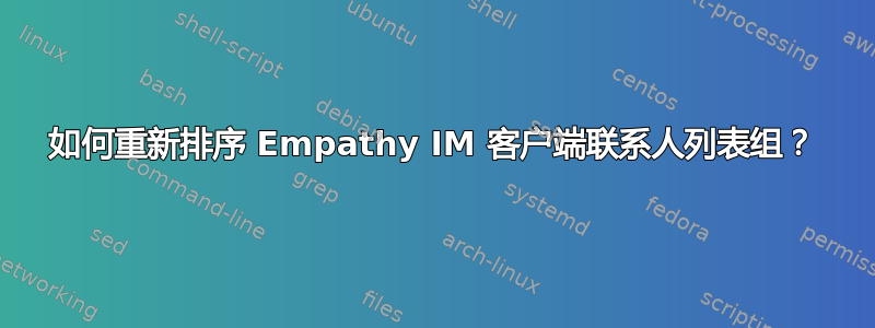 如何重新排序 Empathy IM 客户端联系人列表组？