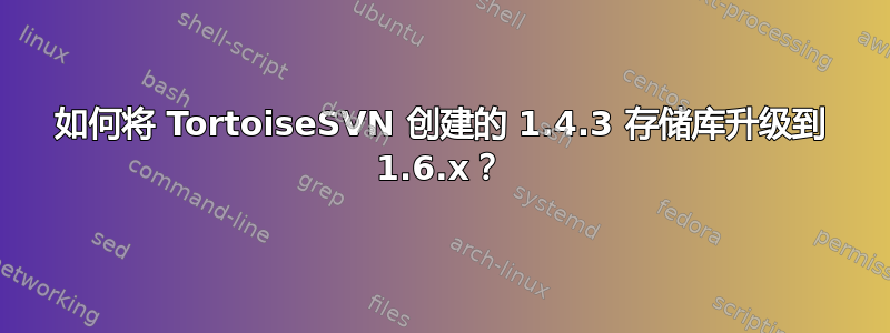 如何将 TortoiseSVN 创建的 1.4.3 存储库升级到 1.6.x？