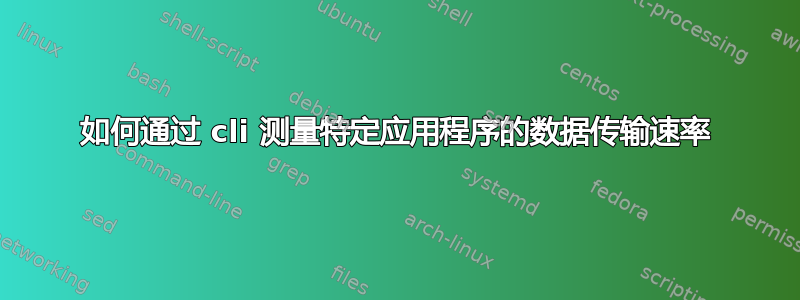 如何通过 cli 测量特定应用程序的数据传输速率