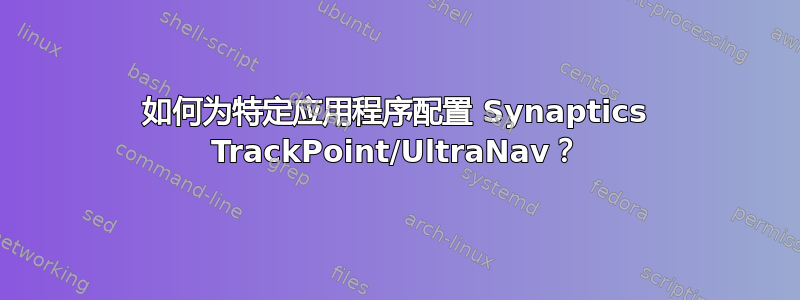 如何为特定应用程序配置 Synaptics TrackPoint/UltraNav？