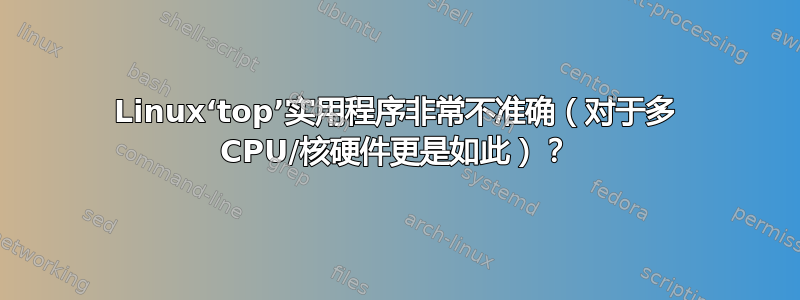 Linux‘top’实用程序非常不准确（对于多 CPU/核硬件更是如此）？