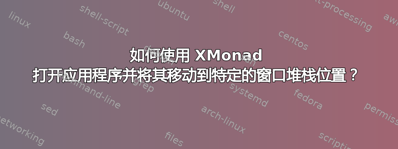 如何使用 XMonad 打开应用程序并将其移动到特定的窗口堆栈位置？