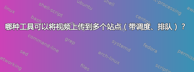 哪种工具可以将视频上传到多个站点（带调度、排队）？ 