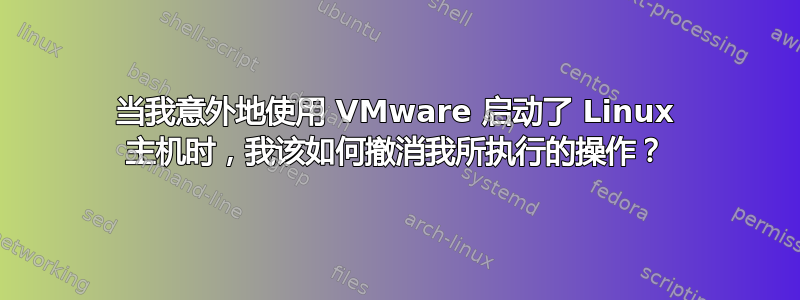 当我意外地使用 VMware 启动了 Linux 主机时，我该如何撤消我所执行的操作？