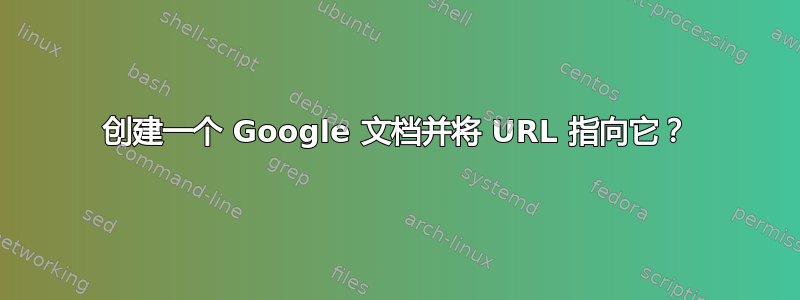 创建一个 Google 文档并将 URL 指向它？