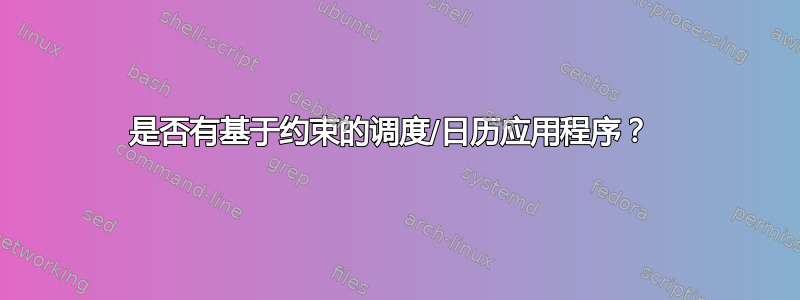 是否有基于约束的调度/日历应用程序？ 