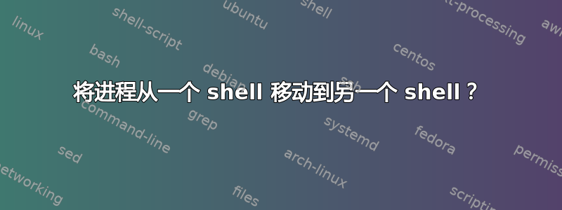 将进程从一个 shell 移动到另一个 shell？