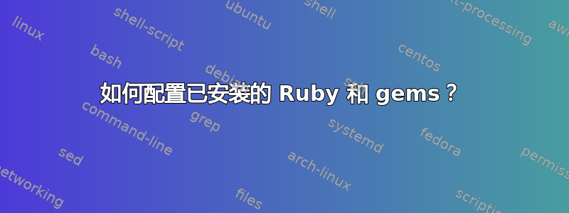 如何配置已安装的 Ruby 和 gems？