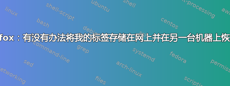 Firefox：有没有办法将我的标签存储在网上并在另一台机器上恢复？