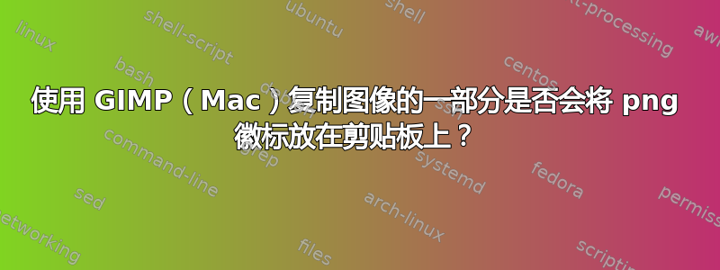 使用 GIMP（Mac）复制图像的一部分是否会将 png 徽标放在剪贴板上？