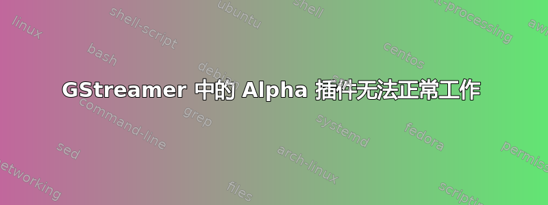 GStreamer 中的 Alpha 插件无法正常工作