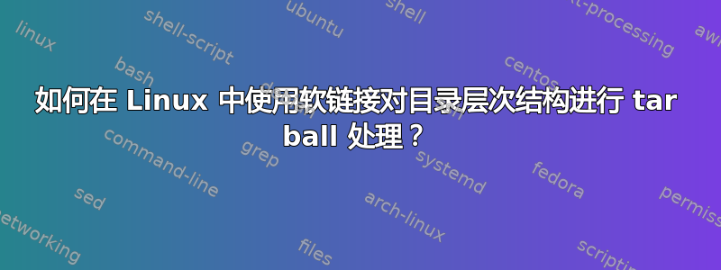 如何在 Linux 中使用软链接对目录层次结构进行 tar ball 处理？