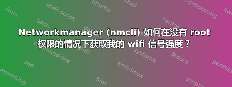 Networkmanager (nmcli) 如何在没有 root 权限的情况下获取我的 wifi 信号强度？