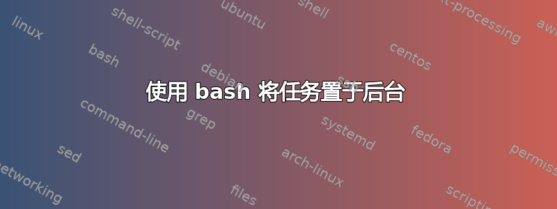 使用 bash 将任务置于后台