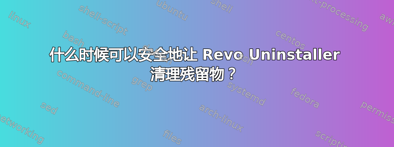 什么时候可以安全地让 Revo Uninstaller 清理残留物？