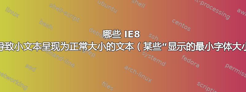 哪些 IE8 设置可能会导致小文本呈现为正常大小的文本（某些“显示的最小字体大小”设置）？