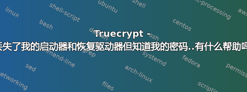 Truecrypt - 我丢失了我的启动器和恢复驱动器但知道我的密码..有什么帮助吗？