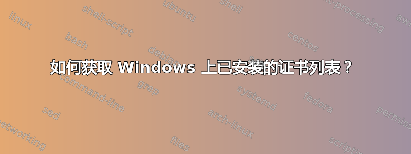 如何获取 Windows 上已安装的证书列表？