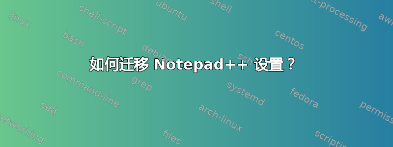 如何迁移 Notepad++ 设置？