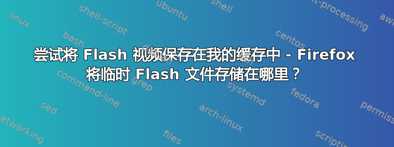 尝试将 Flash 视频保存在我的缓存中 - Firefox 将临时 Flash 文件存储在哪里？