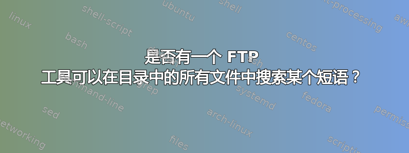 是否有一个 FTP 工具可以在目录中的所有文件中搜索某个短语？